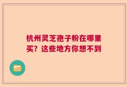 杭州灵芝孢子粉在哪里买？这些地方你想不到