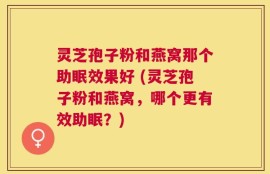 灵芝孢子粉和燕窝那个助眠效果好 (灵芝孢子粉和燕窝，哪个更有效助眠？)