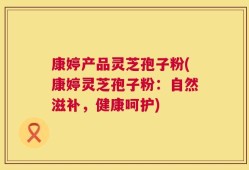 康婷产品灵芝孢子粉(康婷灵芝孢子粉：自然滋补，健康呵护)