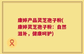 康婷产品灵芝孢子粉(康婷灵芝孢子粉：自然滋补，健康呵护)
