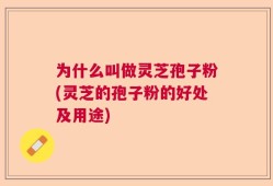 为什么叫做灵芝孢子粉(灵芝的孢子粉的好处及用途)