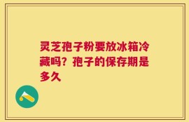 灵芝孢子粉要放冰箱冷藏吗？孢子的保存期是多久