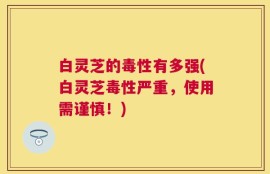 白灵芝的毒性有多强(白灵芝毒性严重，使用需谨慎！)