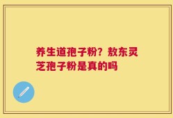 养生道孢子粉？敖东灵芝孢子粉是真的吗