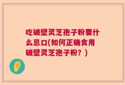 吃破壁灵芝孢子粉要什么忌口(如何正确食用破壁灵芝孢子粉？)