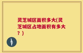 灵芝城区面积多大(灵芝城区占地面积有多大？)