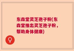 东森堂灵芝孢子粉(东森堂推出灵芝孢子粉，帮助身体健康)