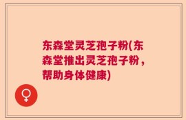 东森堂灵芝孢子粉(东森堂推出灵芝孢子粉，帮助身体健康)
