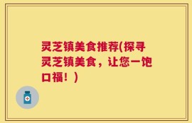灵芝镇美食推荐(探寻灵芝镇美食，让您一饱口福！)