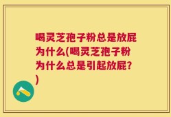 喝灵芝孢子粉总是放屁为什么(喝灵芝孢子粉为什么总是引起放屁？)