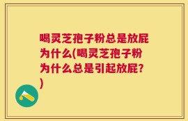 喝灵芝孢子粉总是放屁为什么(喝灵芝孢子粉为什么总是引起放屁？)