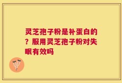 灵芝孢子粉是补蛋白的？服用灵芝孢子粉对失眠有效吗