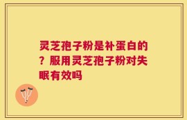 灵芝孢子粉是补蛋白的？服用灵芝孢子粉对失眠有效吗