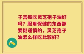 子宫癌吃灵芝孢子油好吗？服用保健的东西都要挺谨慎的，灵芝孢子油怎么样吃比较好？