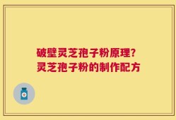 破壁灵芝孢子粉原理？灵芝孢子粉的制作配方