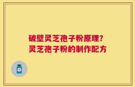 破壁灵芝孢子粉原理？灵芝孢子粉的制作配方