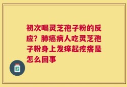 初次喝灵芝孢子粉的反应？肺癌病人吃灵芝孢子粉身上发痒起疙瘩是怎么回事