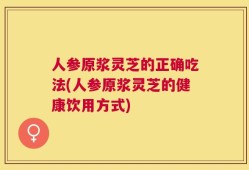 人参原浆灵芝的正确吃法(人参原浆灵芝的健康饮用方式)