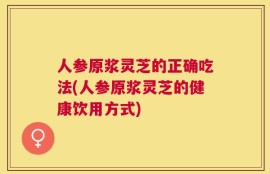 人参原浆灵芝的正确吃法(人参原浆灵芝的健康饮用方式)