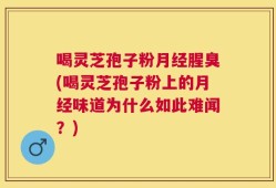 喝灵芝孢子粉月经腥臭(喝灵芝孢子粉上的月经味道为什么如此难闻？)