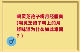 喝灵芝孢子粉月经腥臭(喝灵芝孢子粉上的月经味道为什么如此难闻？)