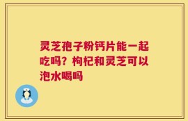 灵芝孢子粉钙片能一起吃吗？枸杞和灵芝可以泡水喝吗