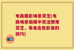 电商摄影场景灵芝(电商场景拍摄中灵活使用灵芝，带来出色影像的技巧)