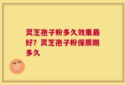 灵芝孢子粉多久效果最好？灵芝孢子粉保质期多久