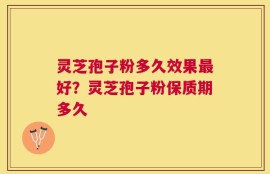 灵芝孢子粉多久效果最好？灵芝孢子粉保质期多久