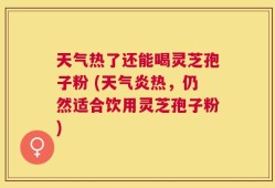 天气热了还能喝灵芝孢子粉 (天气炎热，仍然适合饮用灵芝孢子粉)