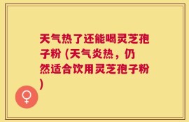 天气热了还能喝灵芝孢子粉 (天气炎热，仍然适合饮用灵芝孢子粉)