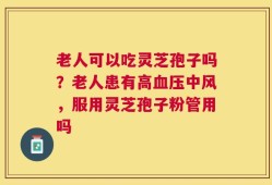 老人可以吃灵芝孢子吗？老人患有高血压中风，服用灵芝孢子粉管用吗