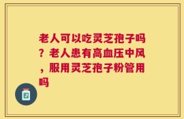 老人可以吃灵芝孢子吗？老人患有高血压中风，服用灵芝孢子粉管用吗