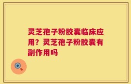 灵芝孢子粉胶囊临床应用？灵芝孢子粉胶囊有副作用吗