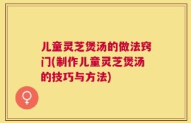 儿童灵芝煲汤的做法窍门(制作儿童灵芝煲汤的技巧与方法)