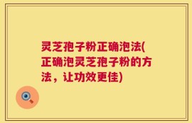 灵芝孢子粉正确泡法(正确泡灵芝孢子粉的方法，让功效更佳)