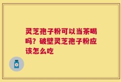 灵芝孢子粉可以当茶喝吗？破壁灵芝孢子粉应该怎么吃