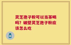灵芝孢子粉可以当茶喝吗？破壁灵芝孢子粉应该怎么吃