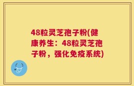 48粒灵芝孢子粉(健康养生：48粒灵芝孢子粉，强化免疫系统)