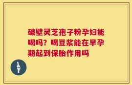 破壁灵芝孢子粉孕妇能喝吗？喝豆浆能在早孕期起到保胎作用吗