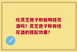 吃灵芝孢子粉能喝桂花酒吗？灵芝孢子粉和桂花酒的搭配效果？