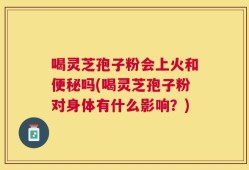 喝灵芝孢子粉会上火和便秘吗(喝灵芝孢子粉对身体有什么影响？)