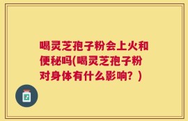 喝灵芝孢子粉会上火和便秘吗(喝灵芝孢子粉对身体有什么影响？)