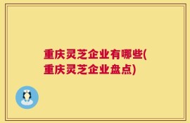 重庆灵芝企业有哪些(重庆灵芝企业盘点)