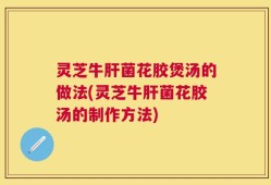 灵芝牛肝菌花胶煲汤的做法(灵芝牛肝菌花胶汤的制作方法)