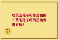 吃灵芝孢子粉总是犯困？灵芝孢子粉的正确食用方法？