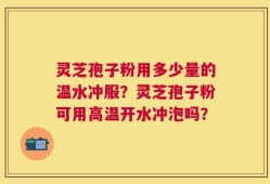 灵芝孢子粉用多少量的温水冲服？灵芝孢子粉可用高温开水冲泡吗？