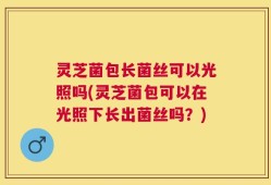 灵芝菌包长菌丝可以光照吗(灵芝菌包可以在光照下长出菌丝吗？)