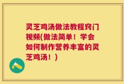 灵芝鸡汤做法教程窍门视频(做法简单！学会如何制作营养丰富的灵芝鸡汤！)