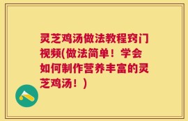 灵芝鸡汤做法教程窍门视频(做法简单！学会如何制作营养丰富的灵芝鸡汤！)